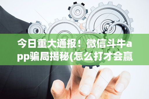 今日重大通报！微信斗牛app骗局揭秘(怎么打才会赢)