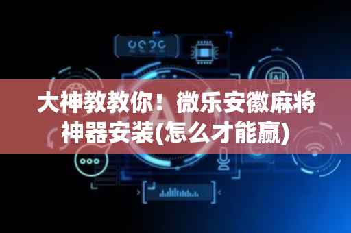 大神教教你！微乐安徽麻将神器安装(怎么才能赢)
