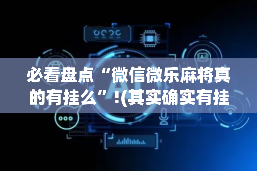 必看盘点“微信微乐麻将真的有挂么”!(其实确实有挂)-抖音