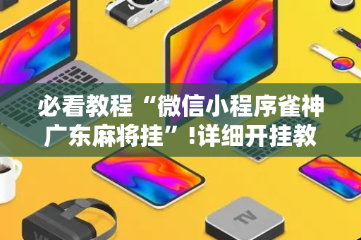 必看教程“微信小程序雀神广东麻将挂”!详细开挂教程-抖音
