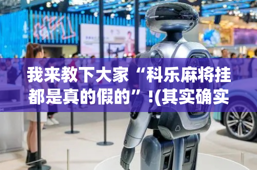 我来教下大家“科乐麻将挂都是真的假的”!(其实确实有挂)-抖音