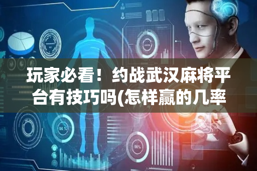 玩家必看！约战武汉麻将平台有技巧吗(怎样赢的几率大)