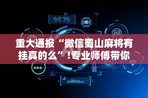 重大通报“微信蜀山麻将有挂真的么”!专业师傅带你一起了解（详细教程）-抖音