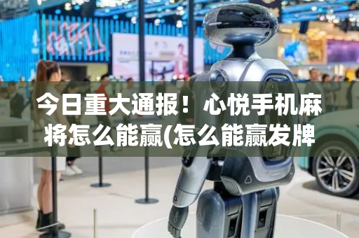 今日重大通报！心悦手机麻将怎么能赢(怎么能赢发牌规律)