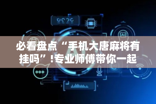 必看盘点“手机大唐麻将有挂吗”!专业师傅带你一起了解（详细教程）-抖音