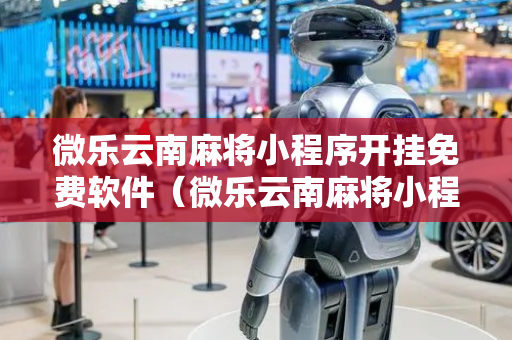 微乐云南麻将小程序开挂免费软件（微乐云南麻将小程序开挂免费软件5244866）