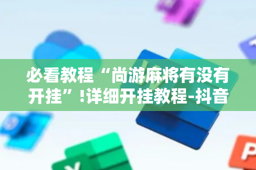 必看教程“尚游麻将有没有开挂”!详细开挂教程-抖音