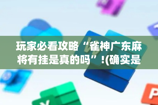玩家必看攻略“雀神广东麻将有挂是真的吗”!(确实是有挂)-抖音