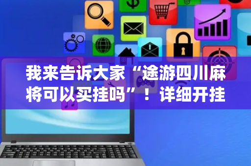 我来告诉大家“途游四川麻将可以买挂吗”！详细开挂教程（确实真的有挂)-抖音