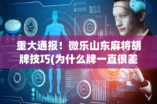 重大通报！微乐山东麻将胡牌技巧(为什么牌一直很差)