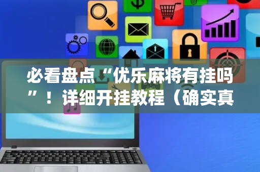 必看盘点“优乐麻将有挂吗”！详细开挂教程（确实真的有挂)-抖音