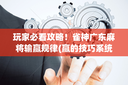 玩家必看攻略！雀神广东麻将输赢规律(赢的技巧系统规律)