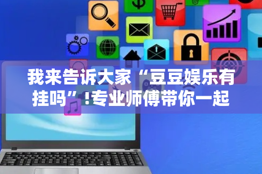 我来告诉大家“豆豆娱乐有挂吗”!专业师傅带你一起了解（详细教程）-抖音