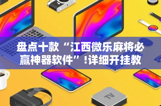 盘点十款“江西微乐麻将必赢神器软件”!详细开挂教程-抖音