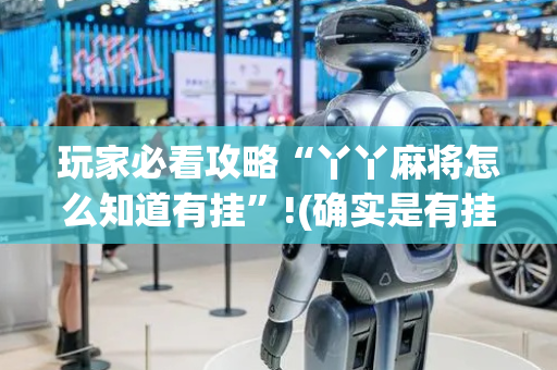 玩家必看攻略“丫丫麻将怎么知道有挂”!(确实是有挂)-抖音