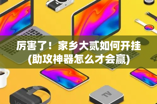 厉害了！家乡大贰如何开挂(助攻神器怎么才会赢)