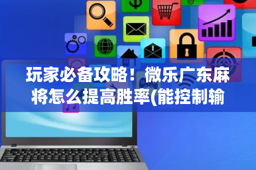 玩家必备攻略！微乐广东麻将怎么提高胜率(能控制输赢吗)