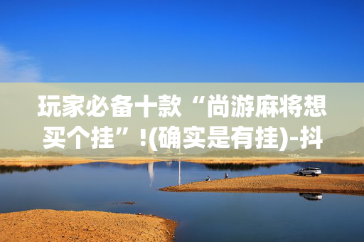 玩家必备十款“尚游麻将想买个挂”!(确实是有挂)-抖音