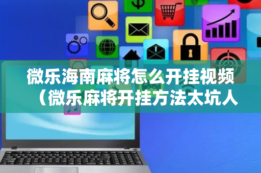 微乐海南麻将怎么开挂视频（微乐麻将开挂方法太坑人了教你用挂）
