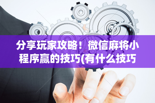 分享玩家攻略！微信麻将小程序赢的技巧(有什么技巧)