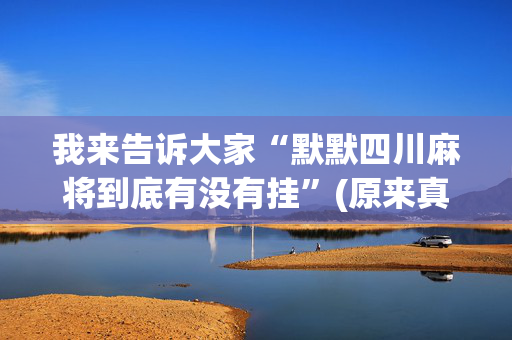 我来告诉大家“默默四川麻将到底有没有挂”(原来真的有挂)-抖音