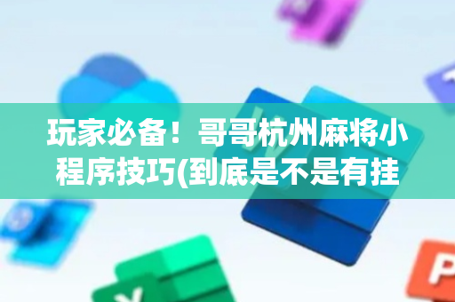 玩家必备！哥哥杭州麻将小程序技巧(到底是不是有挂)
