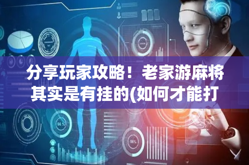 分享玩家攻略！老家游麻将其实是有挂的(如何才能打赢)