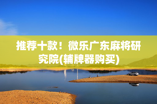 推荐十款！微乐广东麻将研究院(辅牌器购买)