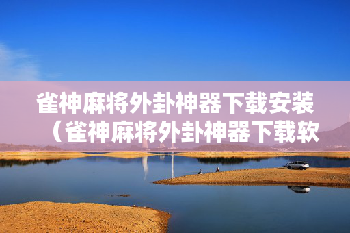 雀神麻将外卦神器下载安装（雀神麻将外卦神器下载软件）