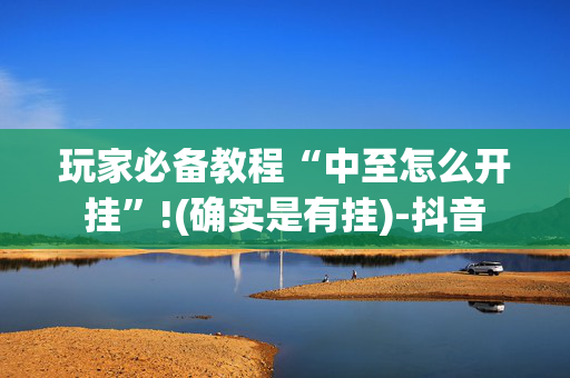 玩家必备教程“中至怎么开挂”!(确实是有挂)-抖音