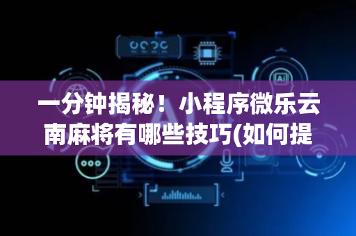 一分钟揭秘！小程序微乐云南麻将有哪些技巧(如何提高胜率)
