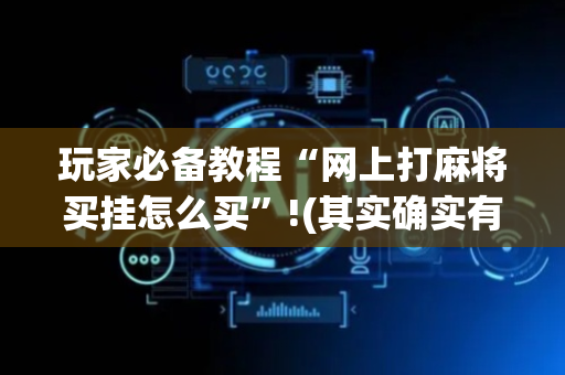 玩家必备教程“网上打麻将买挂怎么买”!(其实确实有挂)-抖音