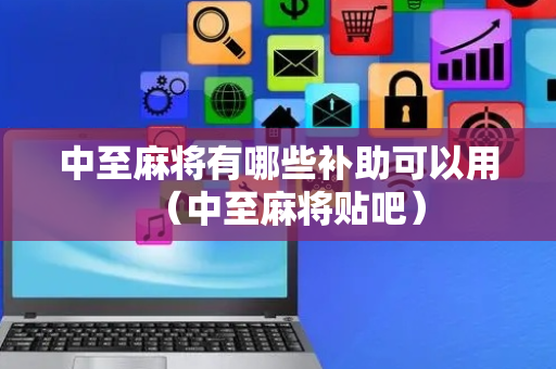 中至麻将有哪些补助可以用（中至麻将贴吧）