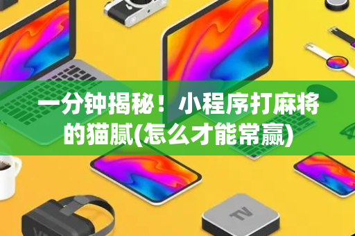 一分钟揭秘！小程序打麻将的猫腻(怎么才能常赢)
