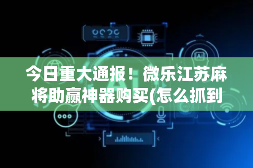 今日重大通报！微乐江苏麻将助赢神器购买(怎么抓到好牌)