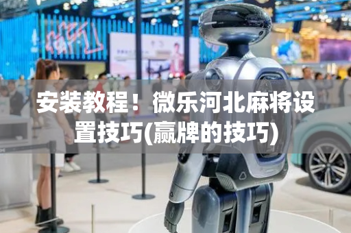 安装教程！微乐河北麻将设置技巧(赢牌的技巧)
