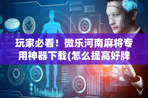 玩家必看！微乐河南麻将专用神器下载(怎么提高好牌率)