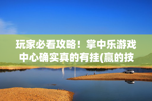 玩家必看攻略！掌中乐游戏中心确实真的有挂(赢的技巧提高胜率)