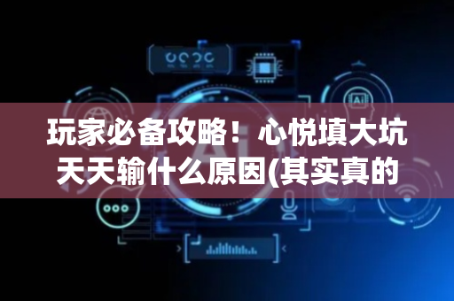 玩家必备攻略！心悦填大坑天天输什么原因(其实真的确实有挂)