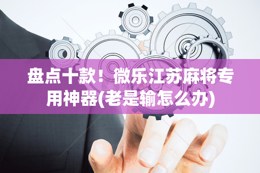 盘点十款！微乐江苏麻将专用神器(老是输怎么办)