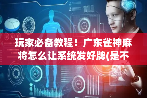 玩家必备教程！广东雀神麻将怎么让系统发好牌(是不是有猫腻)