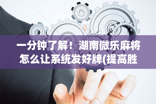 一分钟了解！湖南微乐麻将怎么让系统发好牌(提高胜率软件)