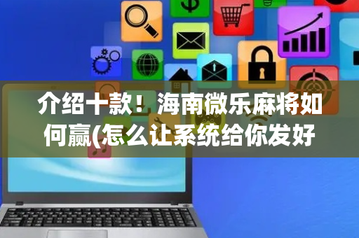 介绍十款！海南微乐麻将如何赢(怎么让系统给你发好牌)