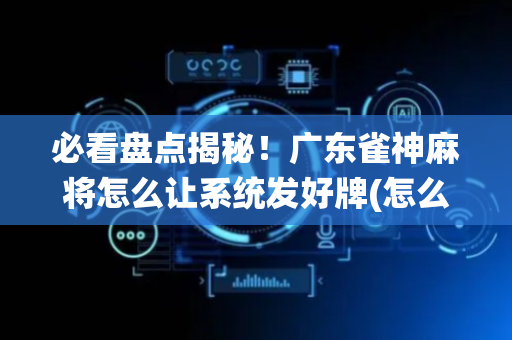 必看盘点揭秘！广东雀神麻将怎么让系统发好牌(怎么总是输)