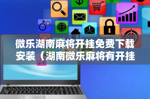 微乐湖南麻将开挂免费下载安装（湖南微乐麻将有开挂的吗）