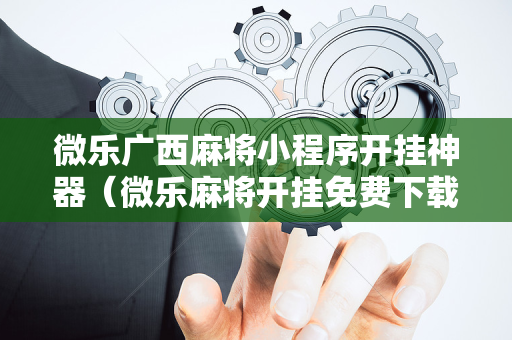 微乐广西麻将小程序开挂神器（微乐麻将开挂免费下载安装）