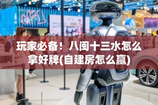 玩家必备！八闽十三水怎么拿好牌(自建房怎么赢)