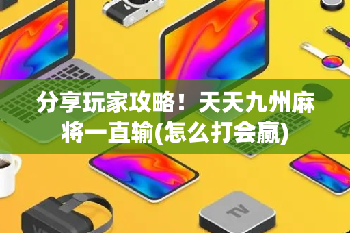 分享玩家攻略！天天九州麻将一直输(怎么打会赢)