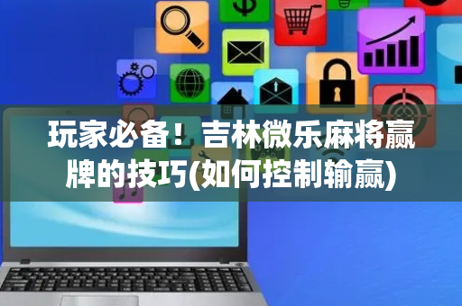 玩家必备！吉林微乐麻将赢牌的技巧(如何控制输赢)