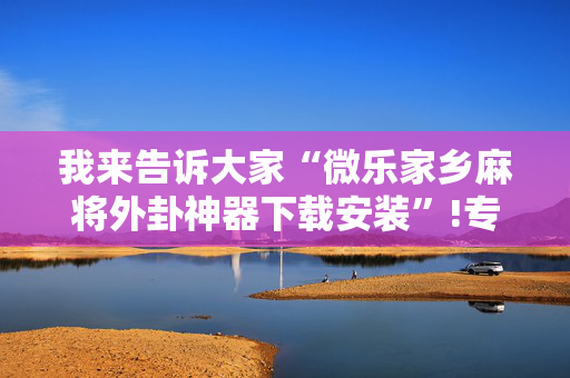 我来告诉大家“微乐家乡麻将外卦神器下载安装”!专业师傅带你一起了解（详细教程）-抖音